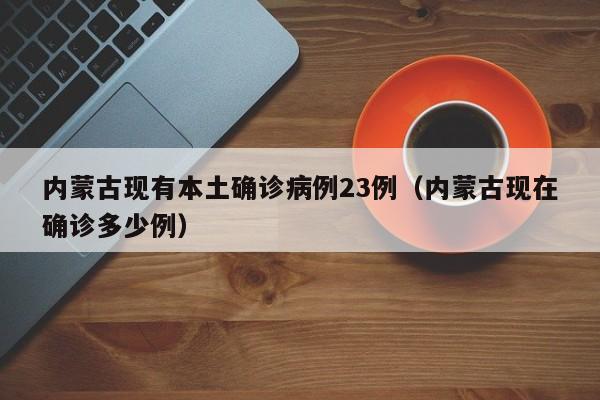 内蒙古现有本土确诊病例23例（内蒙古现在确诊多少例）