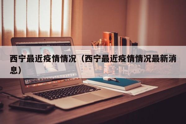西宁最近疫情情况（西宁最近疫情情况最新消息）