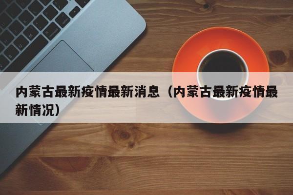 内蒙古最新疫情最新消息（内蒙古最新疫情最新情况）