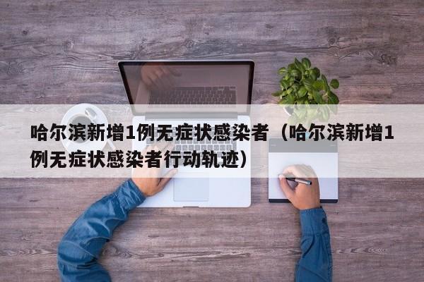 哈尔滨新增1例无症状感染者（哈尔滨新增1例无症状感染者行动轨迹）