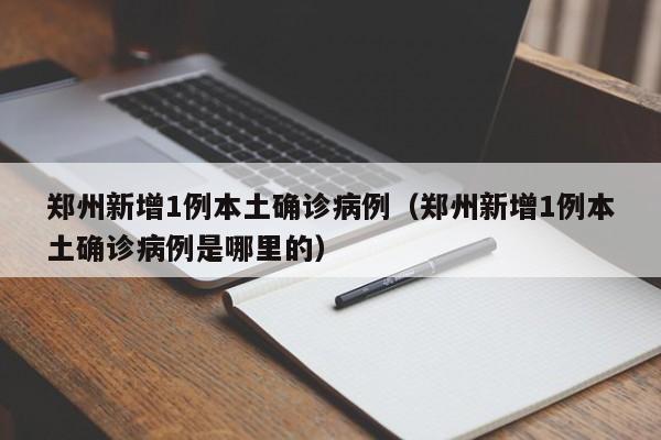 郑州新增1例本土确诊病例（郑州新增1例本土确诊病例是哪里的）