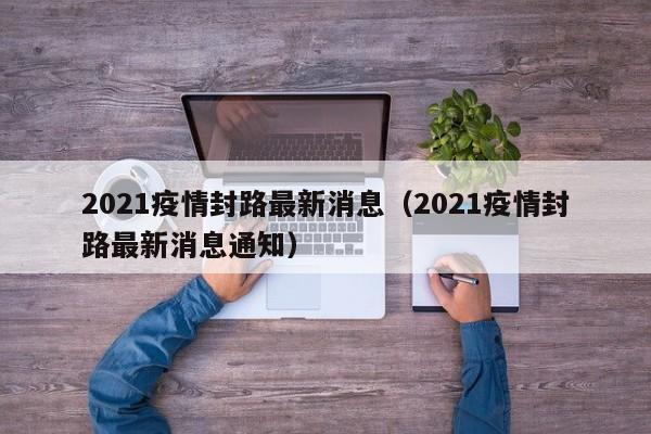 2021疫情封路最新消息（2021疫情封路最新消息通知）