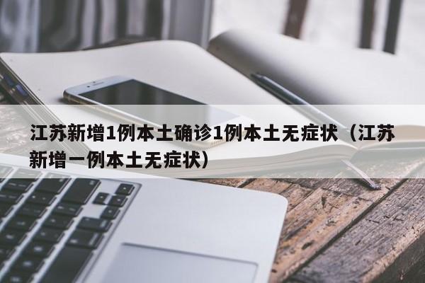 江苏新增1例本土确诊1例本土无症状（江苏新增一例本土无症状）