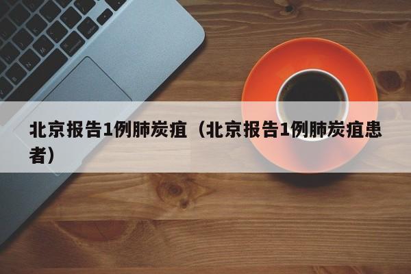 北京报告1例肺炭疽（北京报告1例肺炭疽患者）