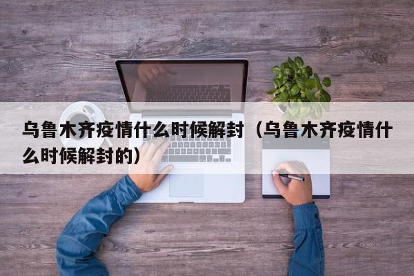 乌鲁木齐疫情什么时候解封（乌鲁木齐疫情什么时候解封的）