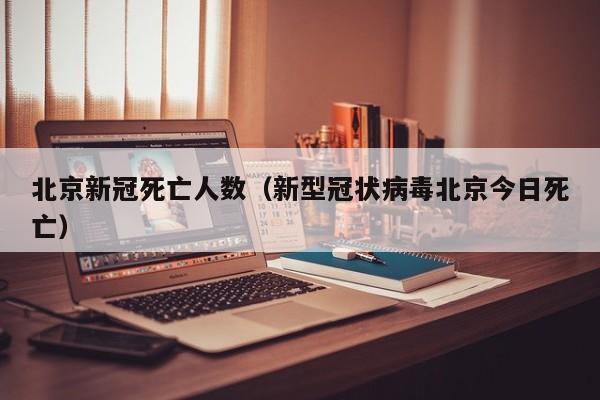 北京新冠死亡人数（新型冠状病毒北京今日死亡）