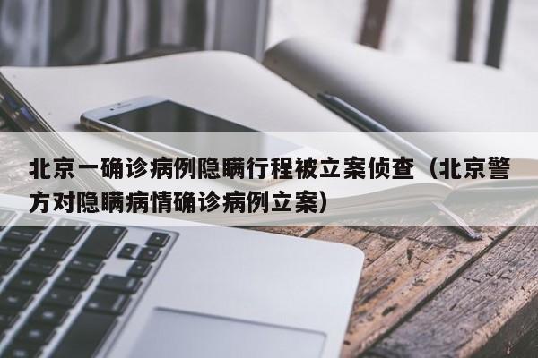 北京一确诊病例隐瞒行程被立案侦查（北京警方对隐瞒病情确诊病例立案）