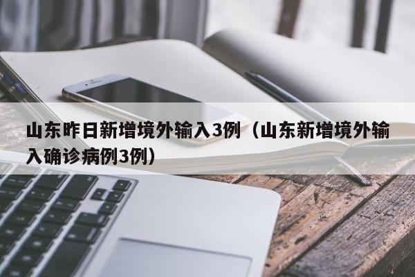 山东昨日新增境外输入3例（山东新增境外输入确诊病例3例）