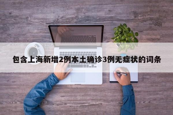 包含上海新增2例本土确诊3例无症状的词条