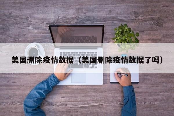 美国删除疫情数据（美国删除疫情数据了吗）