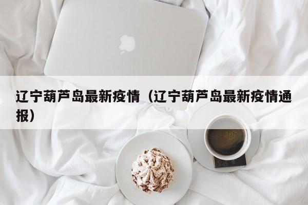 辽宁葫芦岛最新疫情（辽宁葫芦岛最新疫情通报）