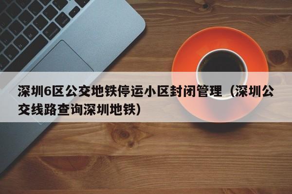 深圳6区公交地铁停运小区封闭管理（深圳公交线路查询深圳地铁）