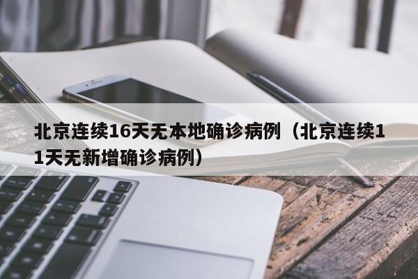 北京连续16天无本地确诊病例（北京连续11天无新增确诊病例）