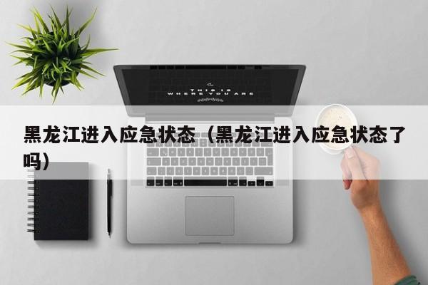 黑龙江进入应急状态（黑龙江进入应急状态了吗）