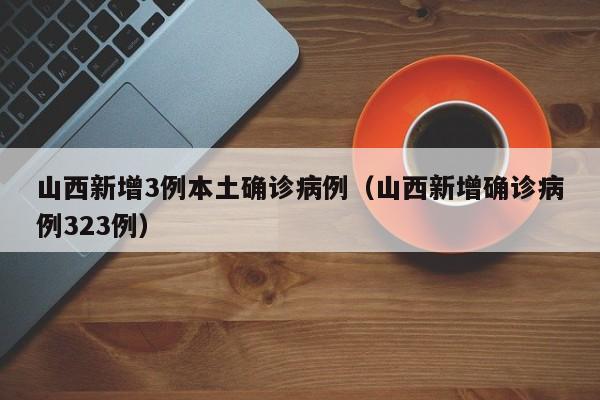 山西新增3例本土确诊病例（山西新增确诊病例323例）