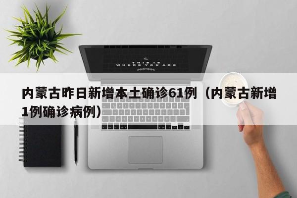 内蒙古昨日新增本土确诊61例（内蒙古新增1例确诊病例）