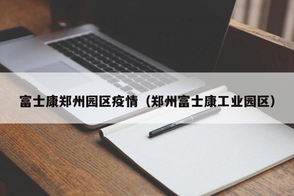 富士康郑州园区疫情（郑州富士康工业园区）
