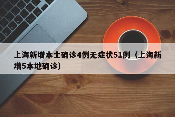 上海新增本土确诊4例无症状51例（上海新增5本地确诊）