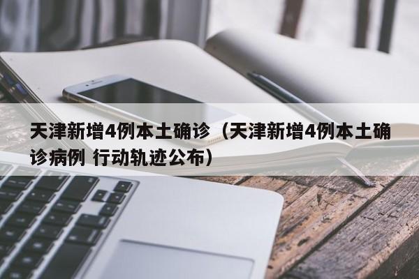 天津新增4例本土确诊（天津新增4例本土确诊病例 行动轨迹公布）