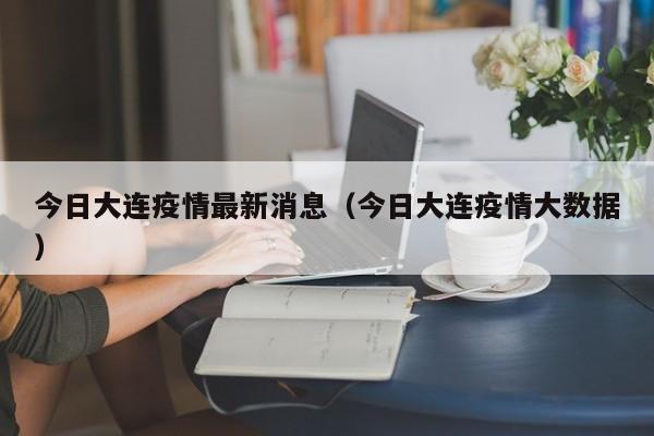 今日大连疫情最新消息（今日大连疫情大数据）