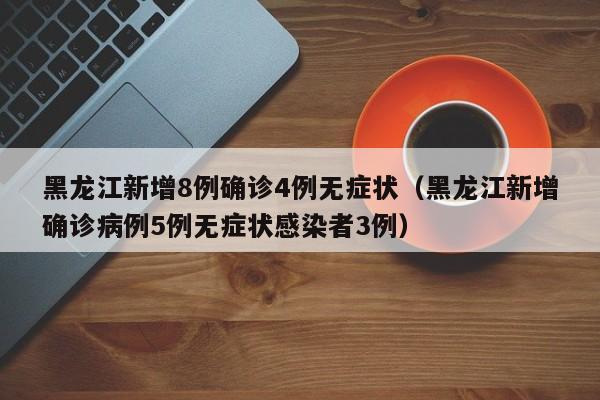 黑龙江新增8例确诊4例无症状（黑龙江新增确诊病例5例无症状感染者3例）