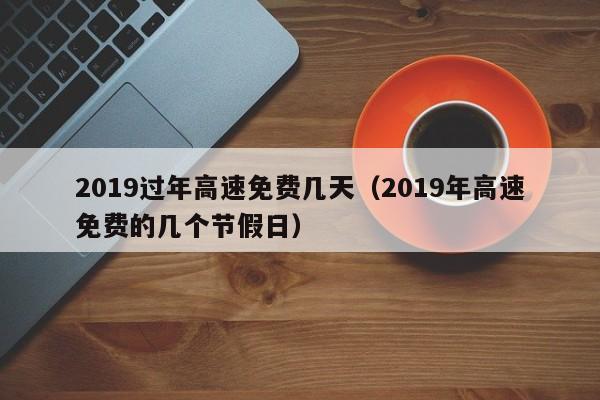 2019过年高速免费几天（2019年高速免费的几个节假日）