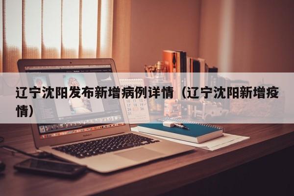 辽宁沈阳发布新增病例详情（辽宁沈阳新增疫情）