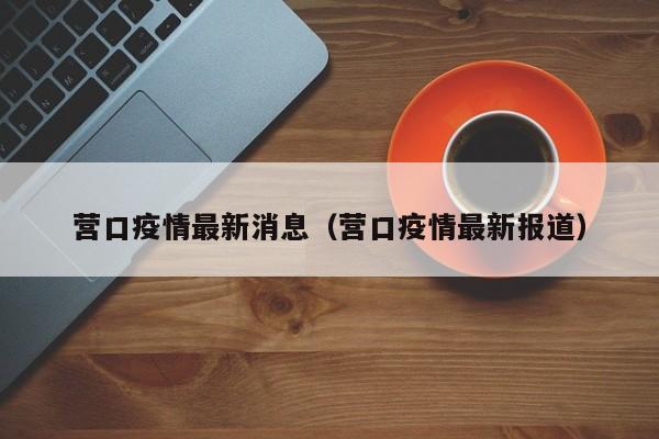 营口疫情最新消息（营口疫情最新报道）