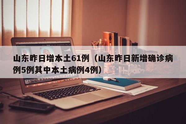 山东昨日增本土61例（山东昨日新增确诊病例5例其中本土病例4例）