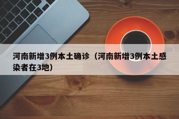 河南新增3例本土确诊（河南新增3例本土感染者在3地）
