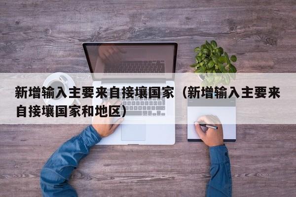 新增输入主要来自接壤国家（新增输入主要来自接壤国家和地区）