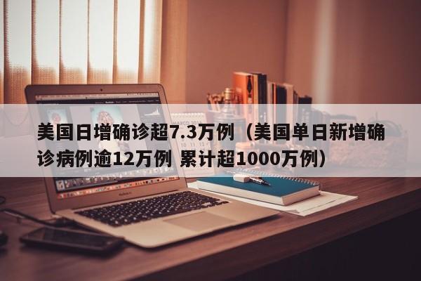 美国日增确诊超7.3万例（美国单日新增确诊病例逾12万例 累计超1000万例）