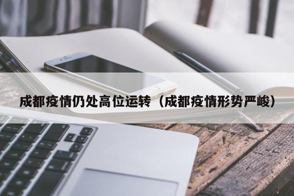 成都疫情仍处高位运转（成都疫情形势严峻）