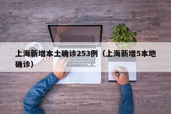 上海新增本土确诊253例（上海新增5本地确诊）