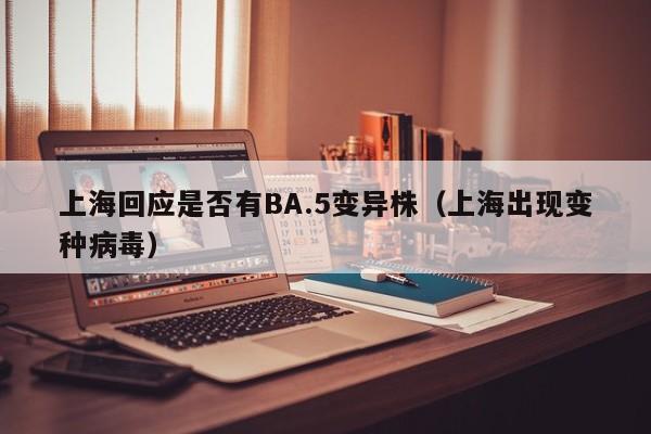 上海回应是否有BA.5变异株（上海出现变种病毒）