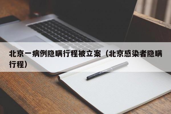 北京一病例隐瞒行程被立案（北京感染者隐瞒行程）
