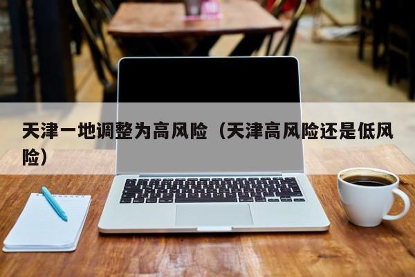 天津一地调整为高风险（天津高风险还是低风险）