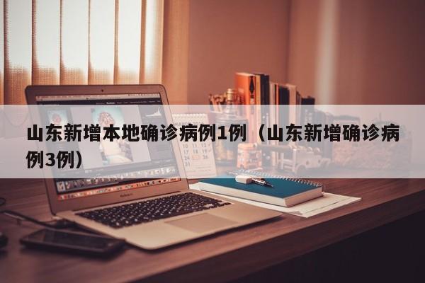 山东新增本地确诊病例1例（山东新增确诊病例3例）
