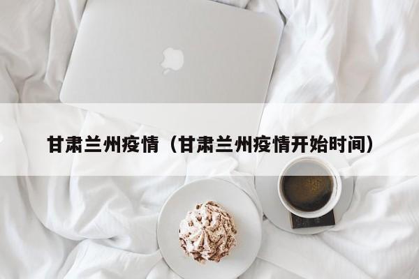 甘肃兰州疫情（甘肃兰州疫情开始时间）