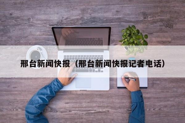 邢台新闻快报（邢台新闻快报记者电话）