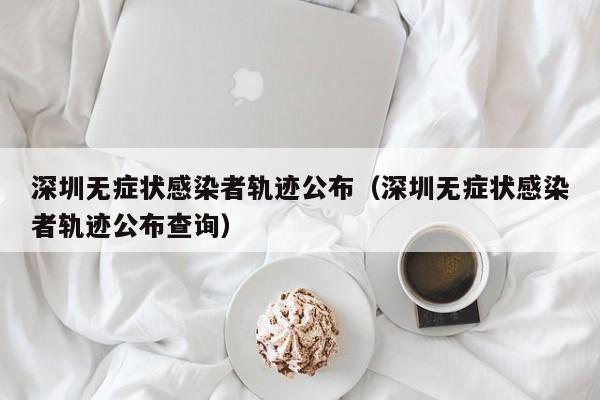 深圳无症状感染者轨迹公布（深圳无症状感染者轨迹公布查询）