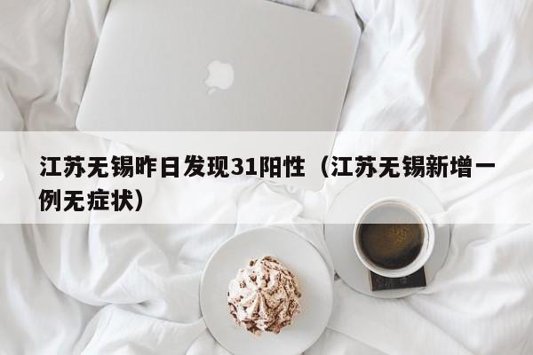 江苏无锡昨日发现31阳性（江苏无锡新增一例无症状）