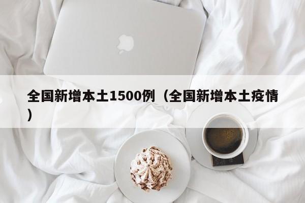 全国新增本土1500例（全国新增本土疫情）