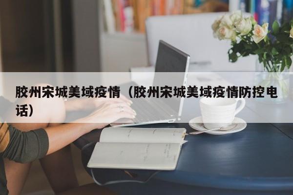 胶州宋城美域疫情（胶州宋城美域疫情防控电话）