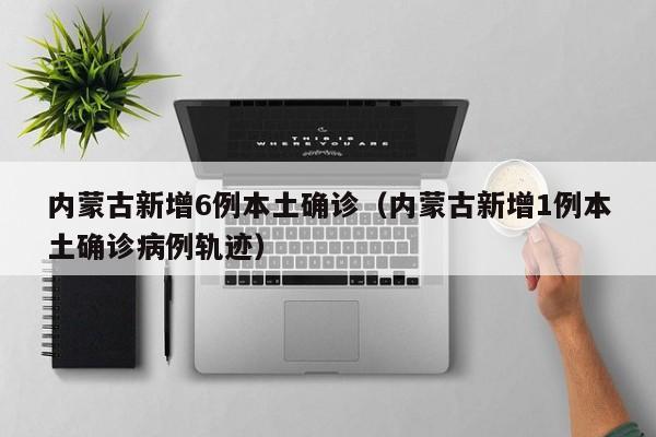 内蒙古新增6例本土确诊（内蒙古新增1例本土确诊病例轨迹）