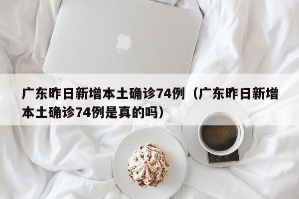 广东昨日新增本土确诊74例（广东昨日新增本土确诊74例是真的吗）