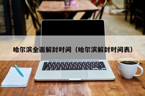 哈尔滨全面解封时间（哈尔滨解封时间表）