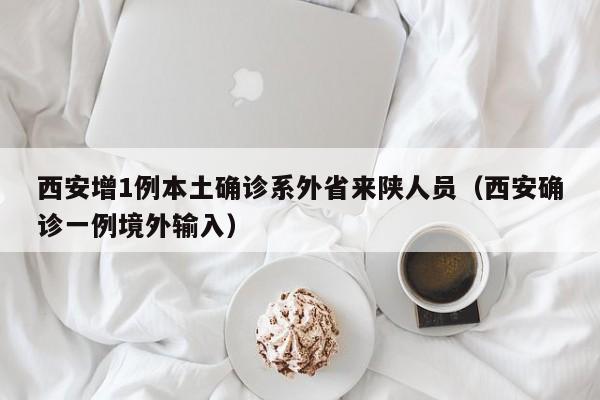 西安增1例本土确诊系外省来陕人员（西安确诊一例境外输入）