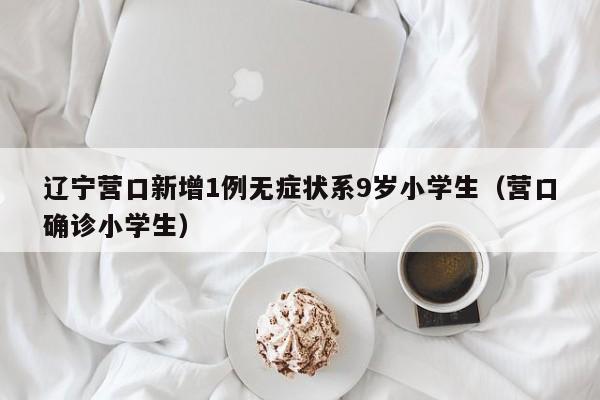 辽宁营口新增1例无症状系9岁小学生（营口确诊小学生）