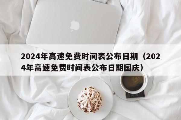 2024年高速免费时间表公布日期（2024年高速免费时间表公布日期国庆）